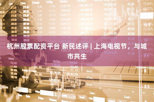 杭州股票配资平台 新民述评 | 上海电视节，与城市共生