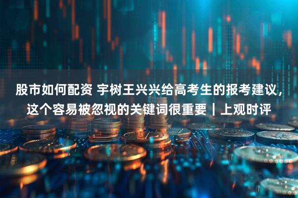 股市如何配资 宇树王兴兴给高考生的报考建议，这个容易被忽视的关键词很重要｜上观时评