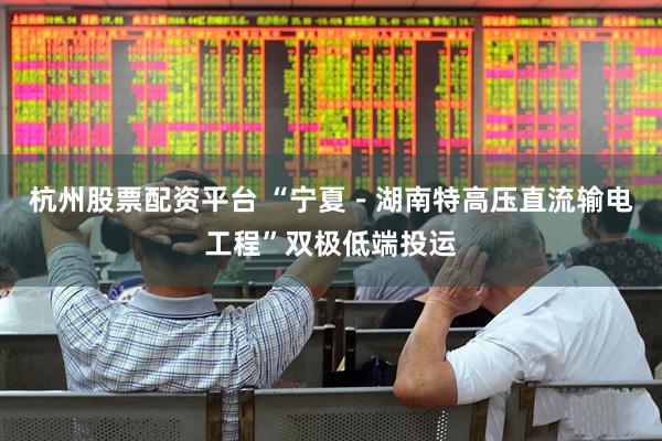杭州股票配资平台 “宁夏－湖南特高压直流输电工程”双极低端投运