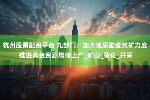 杭州股票配资平台 九部门：加大地质勘查找矿力度 推进黄金资源增储上产_矿山_智化_开采