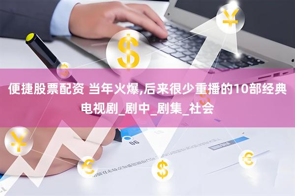 便捷股票配资 当年火爆,后来很少重播的10部经典电视剧_剧中_剧集_社会