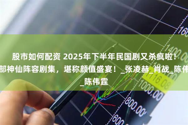 股市如何配资 2025年下半年民国剧又杀疯啦！九部神仙阵容剧集，堪称颜值盛宴！_张凌赫_肖战_陈伟霆