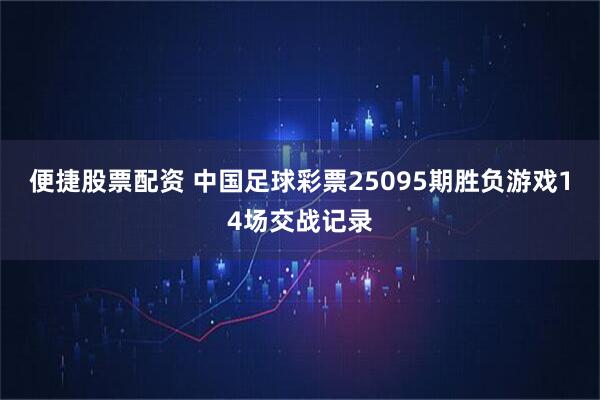 便捷股票配资 中国足球彩票25095期胜负游戏14场交战记录