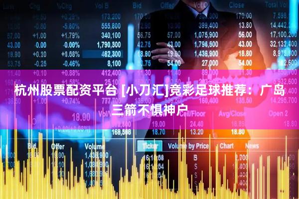 杭州股票配资平台 [小刀汇]竞彩足球推荐：广岛三箭不惧神户