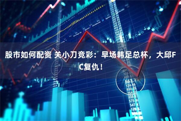 股市如何配资 关小刀竞彩：早场韩足总杯，大邱FC复仇！