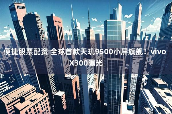 便捷股票配资 全球首款天玑9500小屏旗舰！vivo X300曝光