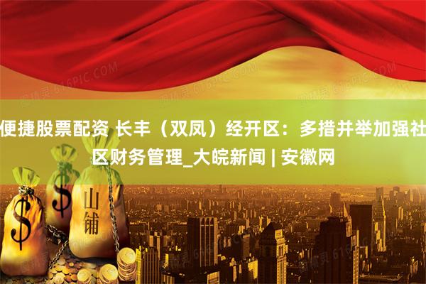 便捷股票配资 长丰（双凤）经开区：多措并举加强社区财务管理_大皖新闻 | 安徽网