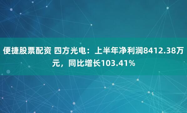 便捷股票配资 四方光电：上半年净利润8412.38万元，同比增长103.41%