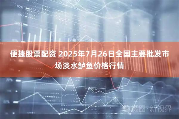 便捷股票配资 2025年7月26日全国主要批发市场淡水鲈鱼价格行情