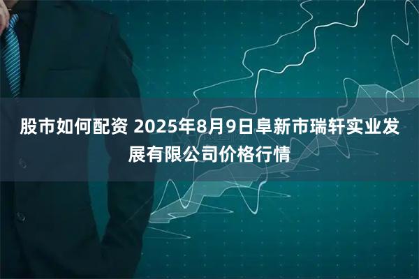 股市如何配资 2025年8月9日阜新市瑞轩实业发展有限公司价格行情