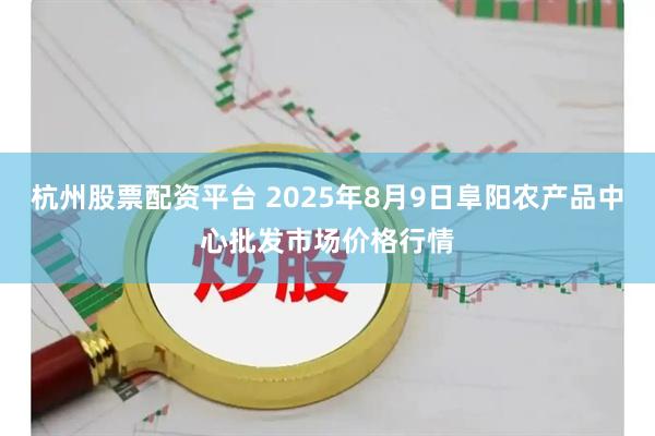 杭州股票配资平台 2025年8月9日阜阳农产品中心批发市场价格行情