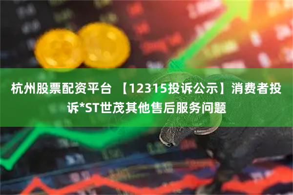 杭州股票配资平台 【12315投诉公示】消费者投诉*ST世茂其他售后服务问题