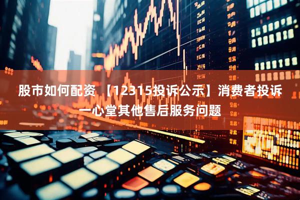 股市如何配资 【12315投诉公示】消费者投诉一心堂其他售后服务问题