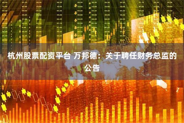 杭州股票配资平台 万邦德：关于聘任财务总监的公告