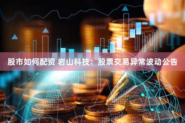 股市如何配资 岩山科技：股票交易异常波动公告