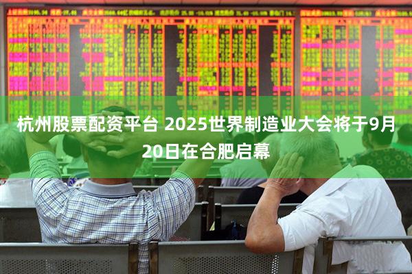 杭州股票配资平台 2025世界制造业大会将于9月20日在合肥启幕