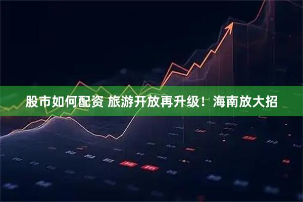 股市如何配资 旅游开放再升级！海南放大招