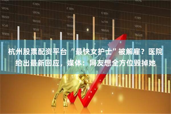 杭州股票配资平台 “最快女护士”被解雇？医院给出最新回应，媒体：网友想全方位毁掉她