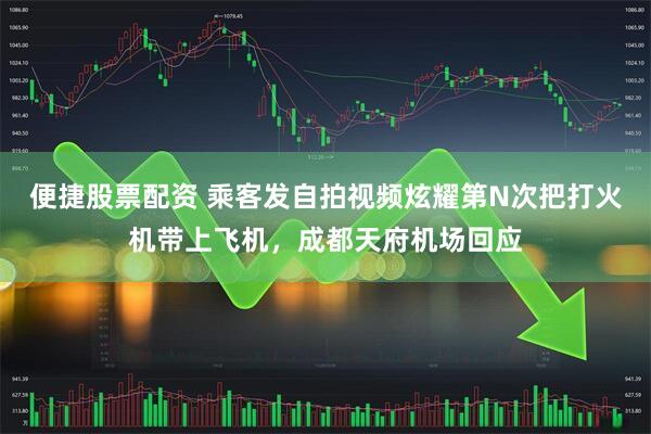 便捷股票配资 乘客发自拍视频炫耀第N次把打火机带上飞机，成都天府机场回应