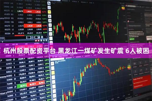杭州股票配资平台 黑龙江一煤矿发生矿震 6人被困