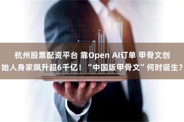 杭州股票配资平台 靠Open AI订单 甲骨文创始人身家飙升超6千亿！“中国版甲骨文”何时诞生？