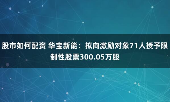 股市如何配资 华宝新能：拟向激励对象71人授予限制性股票300.05万股