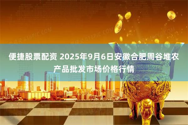 便捷股票配资 2025年9月6日安徽合肥周谷堆农产品批发市场价格行情