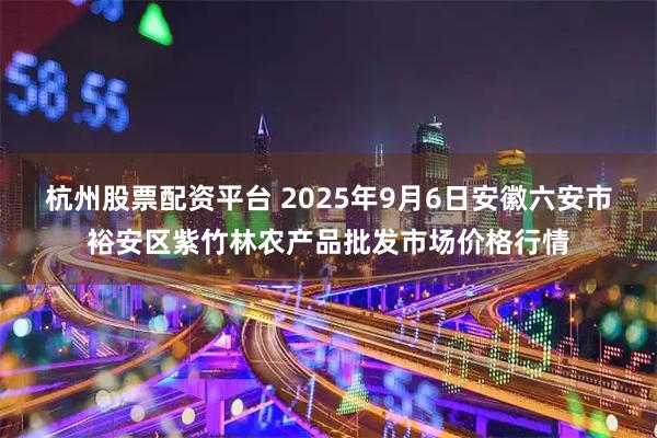 杭州股票配资平台 2025年9月6日安徽六安市裕安区紫竹林农产品批发市场价格行情