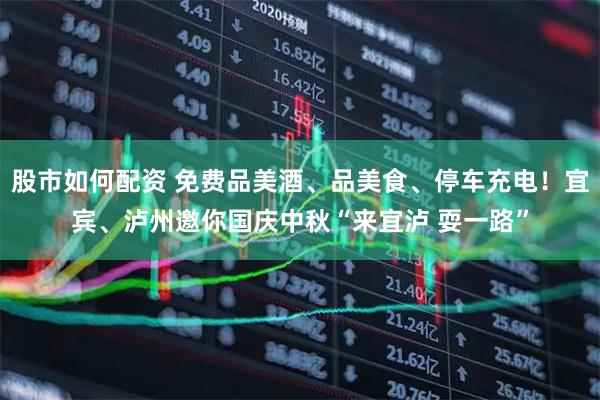 股市如何配资 免费品美酒、品美食、停车充电！宜宾、泸州邀你国庆中秋“来宜泸 耍一路”