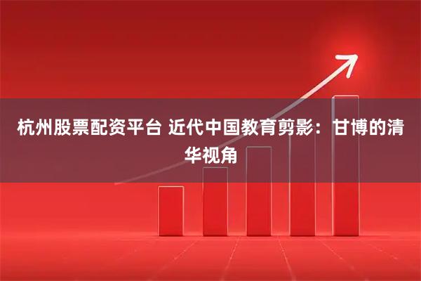 杭州股票配资平台 近代中国教育剪影：甘博的清华视角