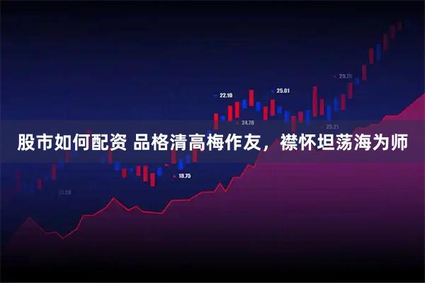 股市如何配资 品格清高梅作友，襟怀坦荡海为师