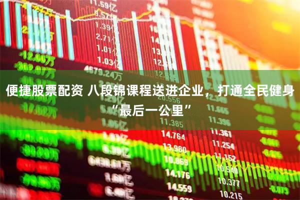 便捷股票配资 八段锦课程送进企业，打通全民健身“最后一公里”