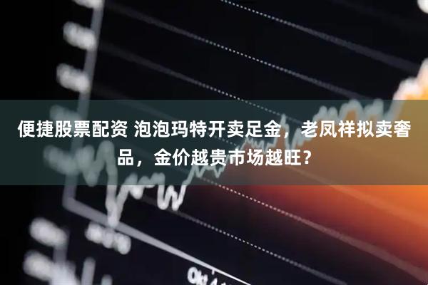 便捷股票配资 泡泡玛特开卖足金，老凤祥拟卖奢品，金价越贵市场越旺？
