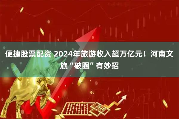 便捷股票配资 2024年旅游收入超万亿元！河南文旅“破圈”有妙招