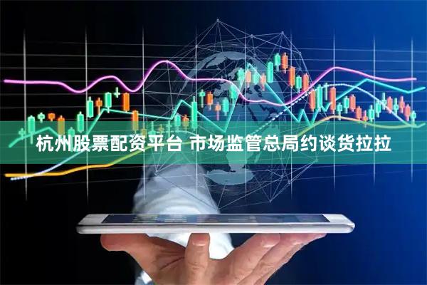 杭州股票配资平台 市场监管总局约谈货拉拉