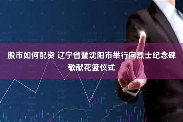 股市如何配资 辽宁省暨沈阳市举行向烈士纪念碑敬献花篮仪式