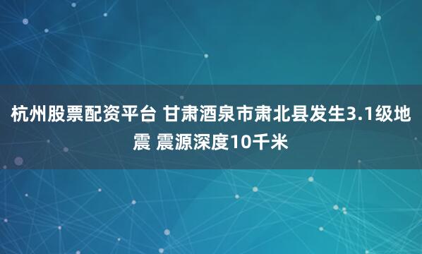 杭州股票配资平台 甘肃酒泉市肃北县发生3.1级地震 震源深度10千米