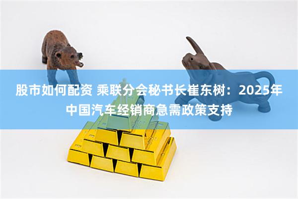 股市如何配资 乘联分会秘书长崔东树：2025年中国汽车经销商急需政策支持