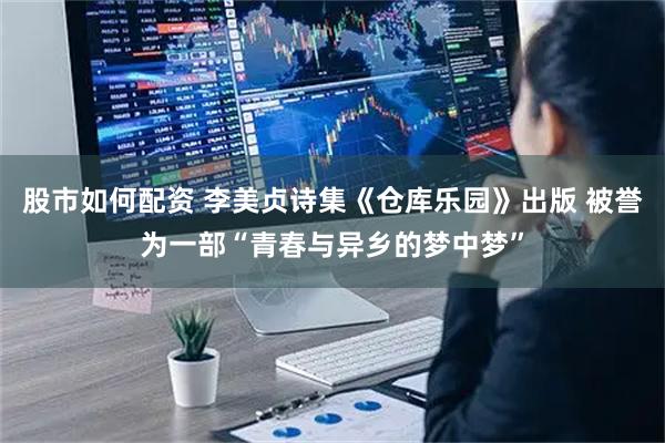 股市如何配资 李美贞诗集《仓库乐园》出版 被誉为一部“青春与异乡的梦中梦”