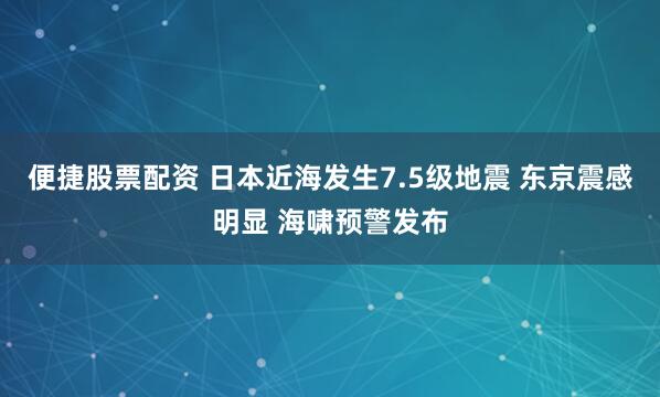 便捷股票配资 日本近海发生7.5级地震 东京震感明显 海啸预警发布