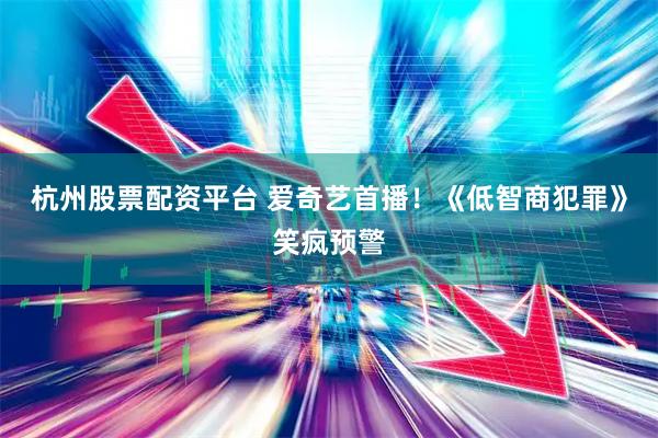 杭州股票配资平台 爱奇艺首播！《低智商犯罪》笑疯预警