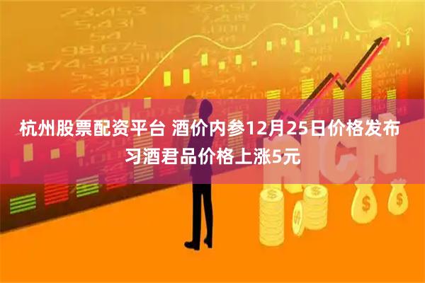 杭州股票配资平台 酒价内参12月25日价格发布 习酒君品价格上涨5元