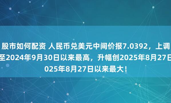 股市如何配资 人民币兑美元中间价报7.0392，上调79点 升值至2024年9月30日以来最高，升幅创2025年8月27日以来最大！