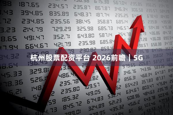杭州股票配资平台 2026前瞻｜5G